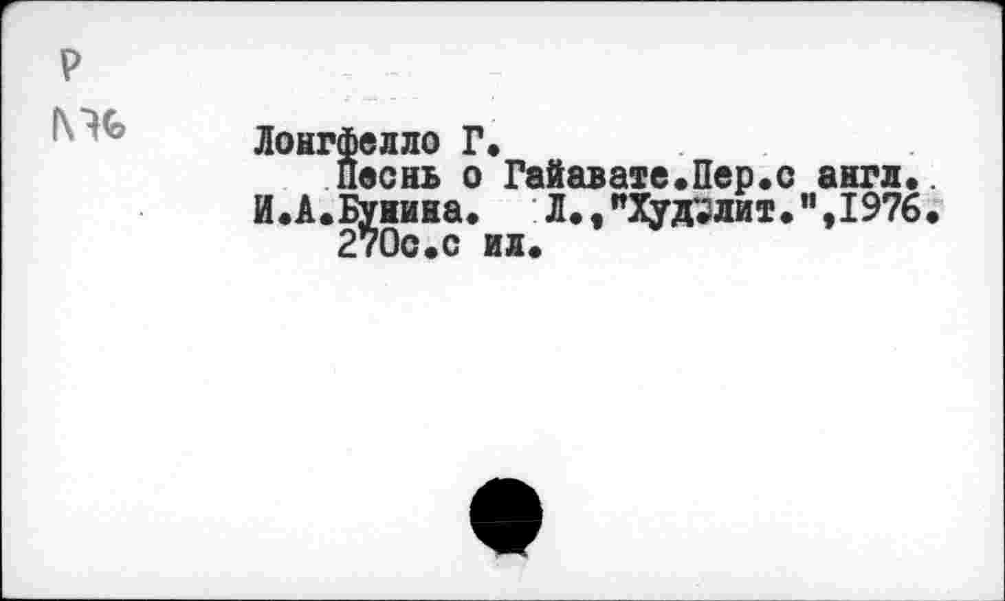 ﻿р
Лонгфелло Г«
Песнь о Гайавате.Пер.с англ«.
И.А.Бунина. :Л.,"Худзлит.",197б.
270с.с ил.